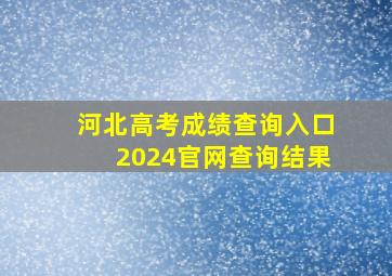 河北高考成绩查询入口2024官网查询结果