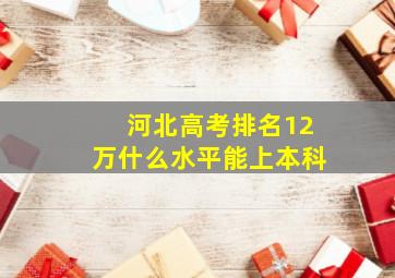 河北高考排名12万什么水平能上本科