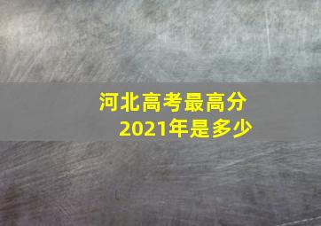 河北高考最高分2021年是多少