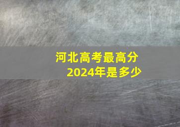 河北高考最高分2024年是多少