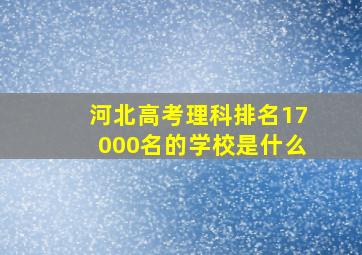 河北高考理科排名17000名的学校是什么