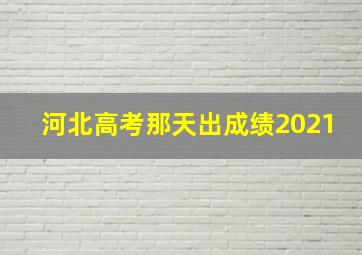 河北高考那天出成绩2021