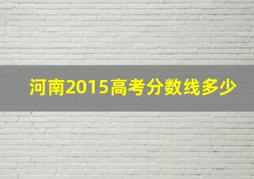 河南2015高考分数线多少