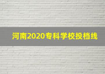 河南2020专科学校投档线