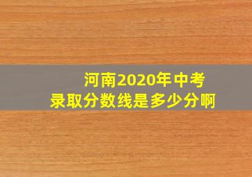 河南2020年中考录取分数线是多少分啊