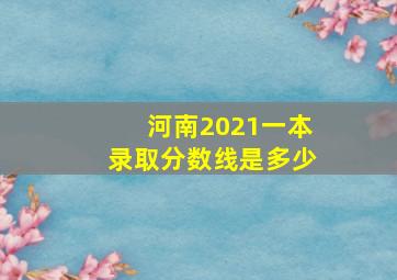 河南2021一本录取分数线是多少