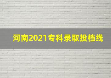 河南2021专科录取投档线