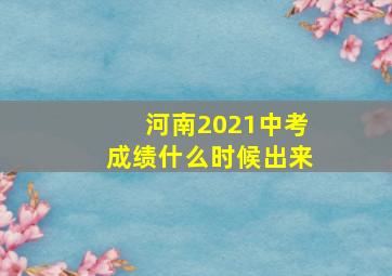 河南2021中考成绩什么时候出来