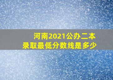 河南2021公办二本录取最低分数线是多少