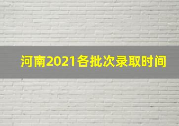 河南2021各批次录取时间