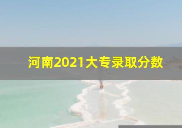 河南2021大专录取分数