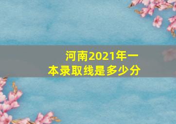 河南2021年一本录取线是多少分