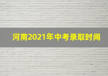 河南2021年中考录取时间