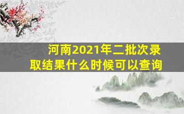 河南2021年二批次录取结果什么时候可以查询