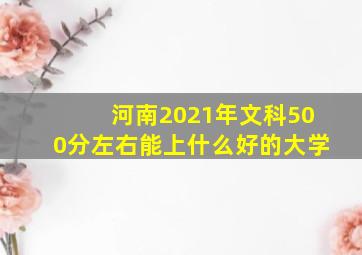 河南2021年文科500分左右能上什么好的大学