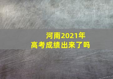 河南2021年高考成绩出来了吗