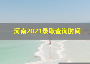 河南2021录取查询时间