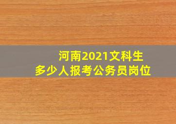 河南2021文科生多少人报考公务员岗位