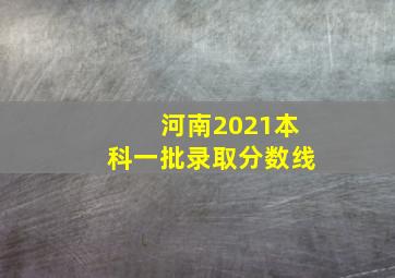 河南2021本科一批录取分数线