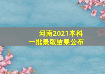 河南2021本科一批录取结果公布