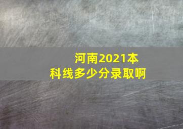 河南2021本科线多少分录取啊