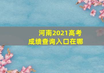 河南2021高考成绩查询入口在哪