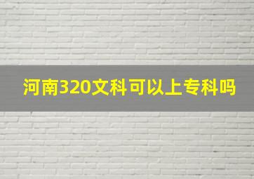 河南320文科可以上专科吗