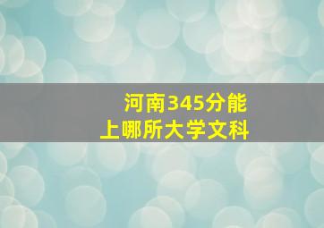 河南345分能上哪所大学文科