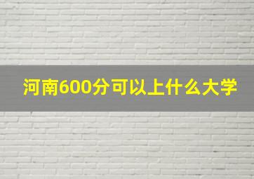 河南600分可以上什么大学