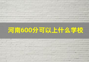 河南600分可以上什么学校