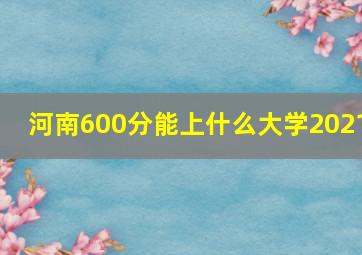 河南600分能上什么大学2021