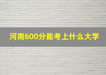 河南600分能考上什么大学