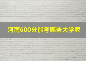 河南600分能考哪些大学呢