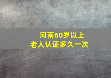 河南60岁以上老人认证多久一次