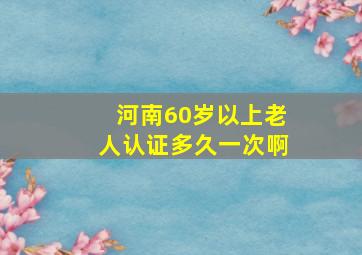 河南60岁以上老人认证多久一次啊