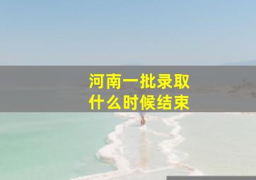 河南一批录取什么时候结束