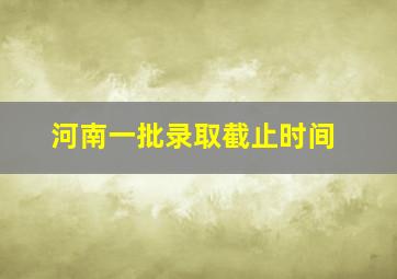 河南一批录取截止时间