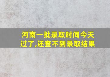 河南一批录取时间今天过了,还查不到录取结果