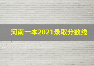 河南一本2021录取分数线