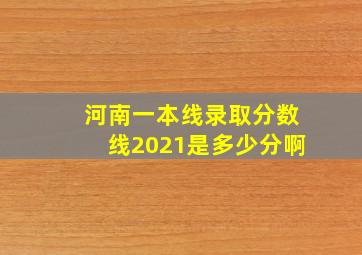 河南一本线录取分数线2021是多少分啊