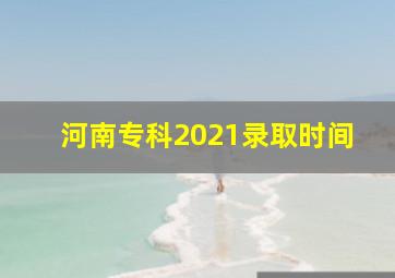 河南专科2021录取时间