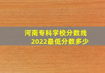 河南专科学校分数线2022最低分数多少