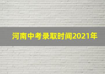 河南中考录取时间2021年