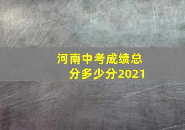 河南中考成绩总分多少分2021