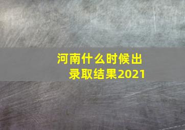 河南什么时候出录取结果2021