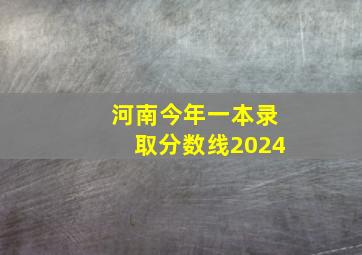 河南今年一本录取分数线2024