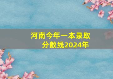 河南今年一本录取分数线2024年