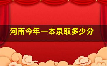 河南今年一本录取多少分