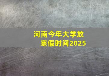 河南今年大学放寒假时间2025