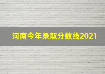 河南今年录取分数线2021